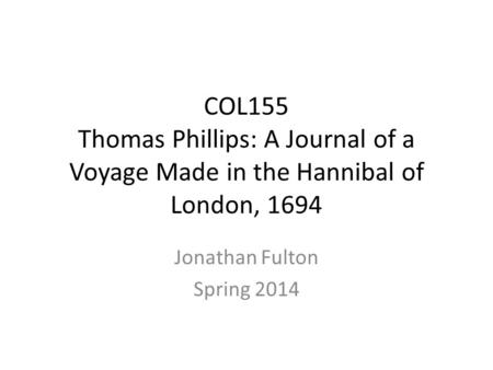 COL155 Thomas Phillips: A Journal of a Voyage Made in the Hannibal of London, 1694 Jonathan Fulton Spring 2014.