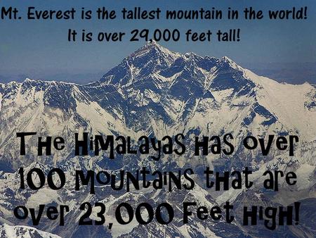 The Himalayas has over 100 mountains that are over 23,000 feet high! Mt. Everest is the tallest mountain in the world! It is over 29,000 feet tall!