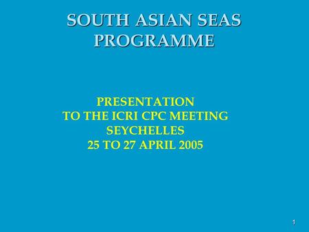 1 SOUTH ASIAN SEAS PROGRAMME PRESENTATION TO THE ICRI CPC MEETING SEYCHELLES 25 TO 27 APRIL 2005.