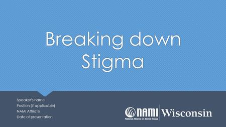 Breaking down Stigma Speaker’s name Position (if applicable) NAMI Affiliate Date of presentation Speaker’s name Position (if applicable) NAMI Affiliate.