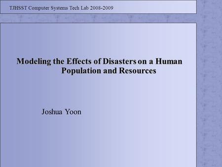 Modeling the Effects of Disasters on a Human Population and Resources Population and Resources TJHSST Computer Systems Tech Lab 2008-2009 Joshua Yoon.