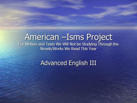 American –Isms Project For Writers and Texts We Will Not be Studying Through the Novels/Works We Read This Year Advanced English III.