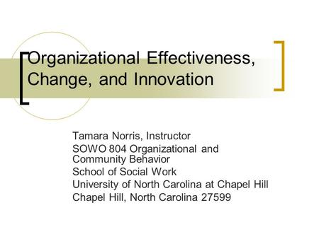 Organizational Effectiveness, Change, and Innovation Tamara Norris, Instructor SOWO 804 Organizational and Community Behavior School of Social Work University.