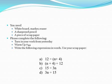 You need White board, marker, eraser A sharpened pencil A piece of scrap paper Please complete the following: Turn in your work from yesterday Warm Up.