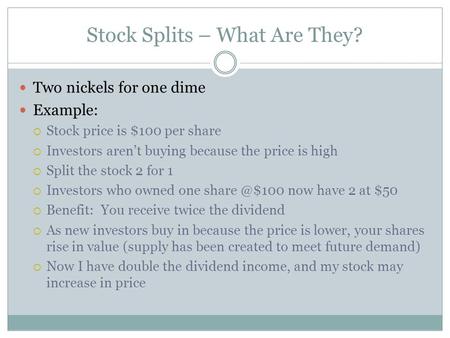 Stock Splits – What Are They? Two nickels for one dime Example:  Stock price is $100 per share  Investors aren’t buying because the price is high  Split.