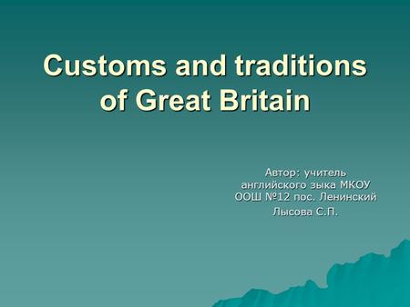 Customs and traditions of Great Britain Автор: учитель английского зыка МКОУ ООШ №12 пос. Ленинский Лысова С.П.