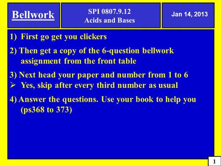 Bellwork Jan 14, 2013 1 1)First go get you clickers 2) Then get a copy of the 6-question bellwork assignment from the front table 3) Next head your paper.