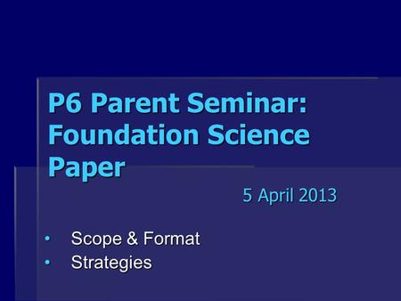 P6 Parent Seminar: Foundation Science Paper Scope & FormatScope & Format StrategiesStrategies 5 April 2013.