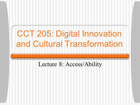 CCT 205: Digital Innovation and Cultural Transformation Lecture 8: Access/Ability.