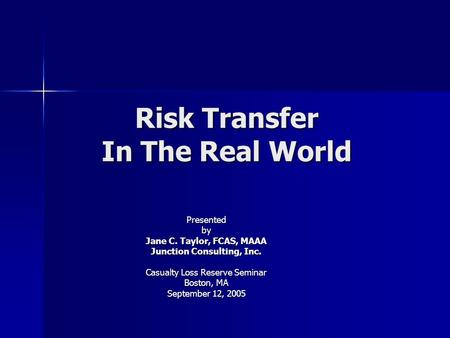 Risk Transfer In The Real World Presentedby Jane C. Taylor, FCAS, MAAA Junction Consulting, Inc. Casualty Loss Reserve Seminar Boston, MA September 12,