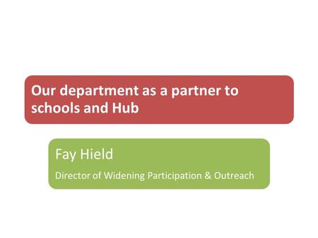 Our department as a partner to schools and Hub Fay Hield Director of Widening Participation & Outreach.