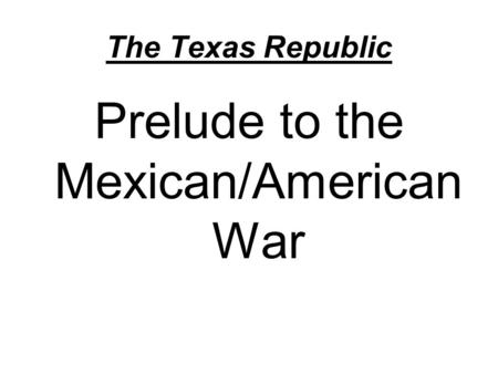 The Texas Republic Prelude to the Mexican/American War.