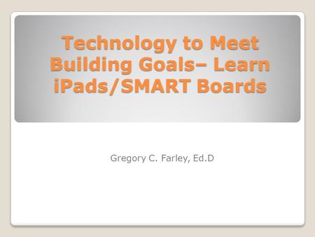 Technology to Meet Building Goals– Learn iPads/SMART Boards Gregory C. Farley, Ed.D.