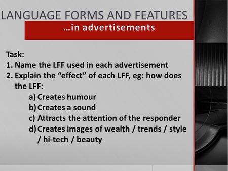 LANGUAGE FORMS AND FEATURES Task: 1.Name the LFF used in each advertisement 2.Explain the “effect” of each LFF, eg: how does the LFF: a)Creates humour.