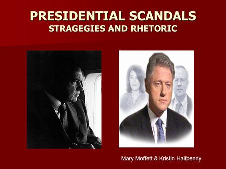 PRESIDENTIAL SCANDALS STRAGEGIES AND RHETORIC Mary Moffett & Kristin Halfpenny.