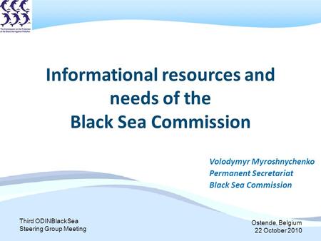 Third ODINBlackSea Steering Group Meeting Ostende, Belgium 22 October 2010 Informational resources and needs of the Black Sea Commission Volodymyr Myroshnychenko.