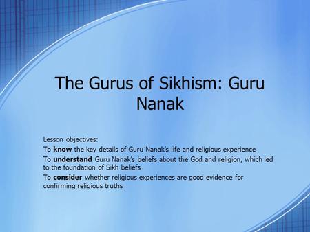 The Gurus of Sikhism: Guru Nanak Lesson objectives: To know the key details of Guru Nanak’s life and religious experience To understand Guru Nanak’s beliefs.