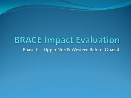 Phase II – Upper Nile & Western Bahr el Ghazal. BRACE: “Building Resilience through Asset Creation and Enhancement” FFA: ‘Food For Assets’ in 4 states.