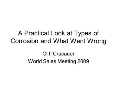 A Practical Look at Types of Corrosion and What Went Wrong Cliff Cracauer World Sales Meeting 2009.