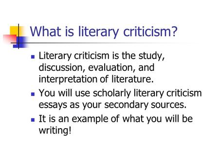 What is literary criticism? Literary criticism is the study, discussion, evaluation, and interpretation of literature. You will use scholarly literary.