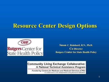 1 Resource Center Design Options Susan C. Reinhard, R.N., Ph.D. Co -Director Rutgers Center for State Health Policy.