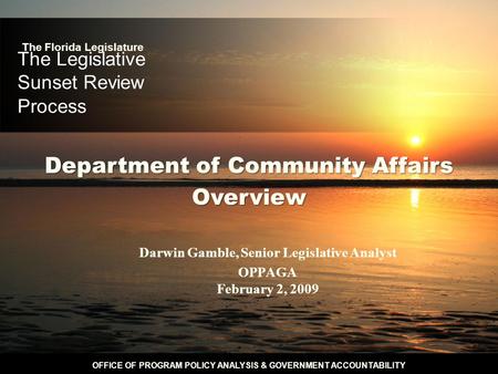 OFFICE OF PROGRAM POLICY ANALYSIS & GOVERNMENT ACCOUNTABILITY The Legislative Sunset Review Process Darwin Gamble, Senior Legislative Analyst OPPAGA February.