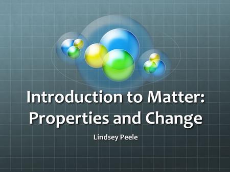 Introduction to Matter: Properties and Change Lindsey Peele.