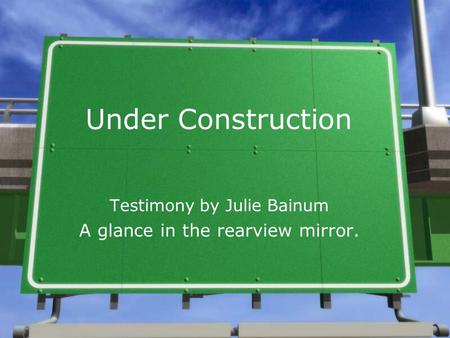 Under Construction Testimony by Julie Bainum A glance in the rearview mirror.