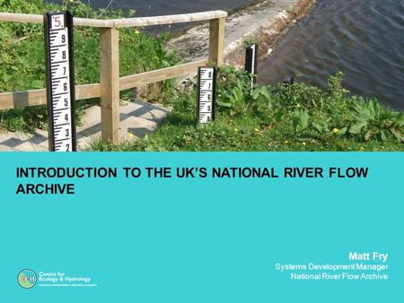 INTRODUCTION TO THE UK’S NATIONAL RIVER FLOW ARCHIVE Matt Fry Systems Development Manager National River Flow Archive.