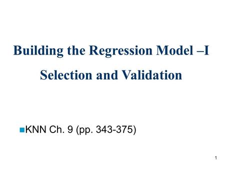 1 Building the Regression Model –I Selection and Validation KNN Ch. 9 (pp. 343-375)