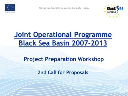 Joint Operational Programme Black Sea Basin 2007-2013 Joint Operational Programme Black Sea Basin 2007-2013 Project Preparation Workshop 2nd Call for Proposals.