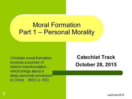 Leichner 2015 1 Moral Formation Part 1 – Personal Morality Catechist Track October 28, 2015 Christian moral formation involves a journey of interior transformation…