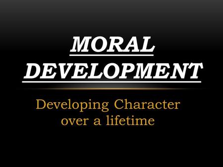 Developing Character over a lifetime MORAL DEVELOPMENT.