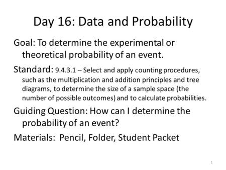 Day 16: Data and Probability Goal: To determine the experimental or theoretical probability of an event. Standard: 9.4.3.1 – Select and apply counting.