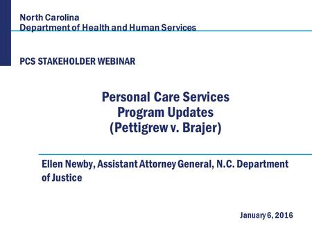 North Carolina Department of Health and Human Services January 6, 2016 Personal Care Services Program Updates (Pettigrew v. Brajer) Ellen Newby, Assistant.