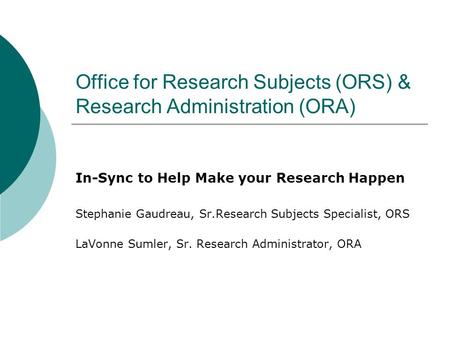 Office for Research Subjects (ORS) & Research Administration (ORA) In-Sync to Help Make your Research Happen Stephanie Gaudreau, Sr.Research Subjects Specialist,