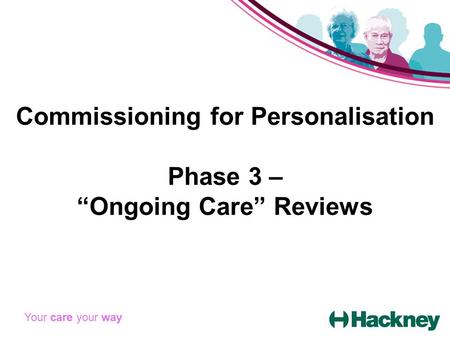 Commissioning for Personalisation Phase 3 – “Ongoing Care” Reviews Your care your way.