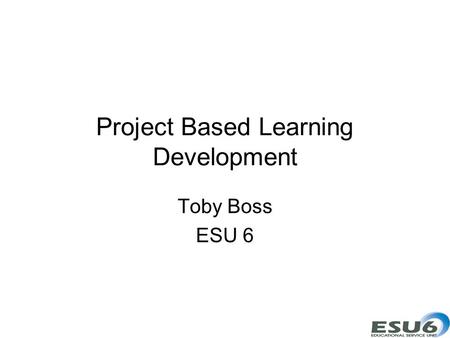 Project Based Learning Development Toby Boss ESU 6.