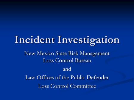 Incident Investigation New Mexico State Risk Management Loss Control Bureau and Law Offices of the Public Defender Loss Control Committee.