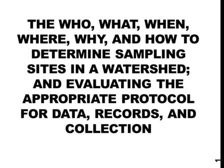 THE WHO, WHAT, WHEN, WHERE, WHY, AND HOW TO DETERMINE SAMPLING SITES IN A WATERSHED; AND EVALUATING THE APPROPRIATE PROTOCOL FOR DATA, RECORDS, AND COLLECTION.