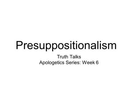 Presuppositionalism Truth Talks Apologetics Series: Week 6.