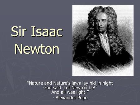 Sir Isaac Newton “Nature and Nature's laws lay hid in night God said ‘Let Newton be!’ And all was light.” - Alexander Pope.