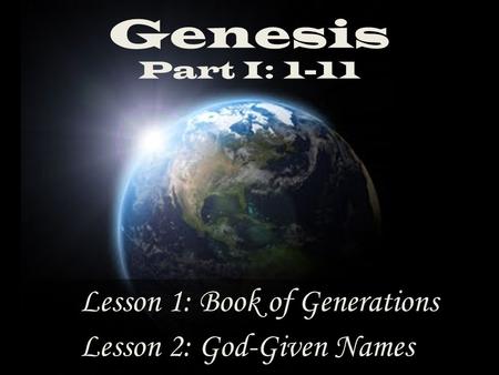 Genesis Part I: 1-11 Lesson 2: God-Given Names Lesson 1: Book of Generations.