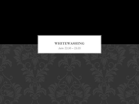 Acts 22:30 – 23:35. 1) Paul’s quote of Ezekiel 13 2) Jesus’ definition of whitewashing 3) What’s my wall? Am I whitewashing it? OUR CONVERSATION.