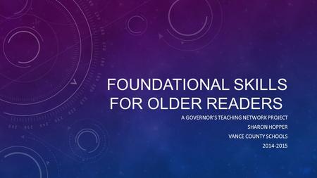 FOUNDATIONAL SKILLS FOR OLDER READERS A GOVERNOR’S TEACHING NETWORK PROJECT SHARON HOPPER VANCE COUNTY SCHOOLS 2014-2015.