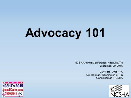 Advocacy 101 NCSHA Annual Conference, Nashville, TN September 29, 2015 Guy Ford, Ohio HFA Kim Herman, Washington SHFC Garth Rieman, NCSHA.