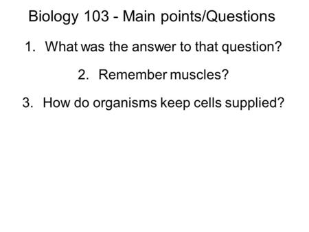 Biology 103 - Main points/Questions 1.What was the answer to that question? 2.Remember muscles? 3.How do organisms keep cells supplied?