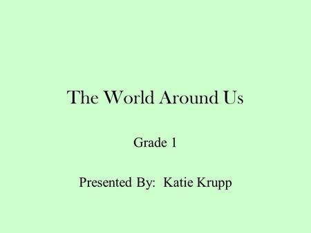 The World Around Us Grade 1 Presented By: Katie Krupp.