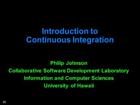 (1) Introduction to Continuous Integration Philip Johnson Collaborative Software Development Laboratory Information and Computer Sciences University of.