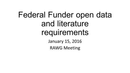 Federal Funder open data and literature requirements January 15, 2016 RAWG Meeting.